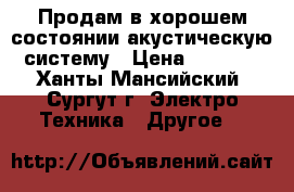 Продам в хорошем состоянии акустическую систему › Цена ­ 5 000 - Ханты-Мансийский, Сургут г. Электро-Техника » Другое   